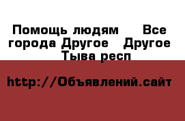 Помощь людям . - Все города Другое » Другое   . Тыва респ.